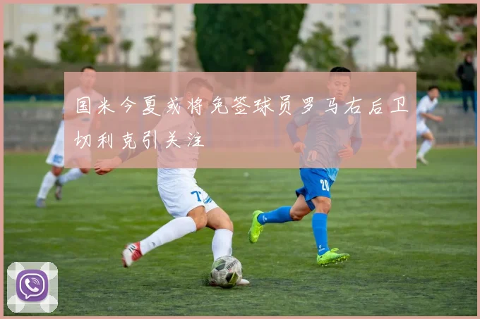 国米今夏或将免签球员罗马右后卫切利克引关注