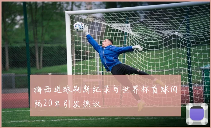 梅西进球刷新纪录与世界杯首球间隔20年引发热议