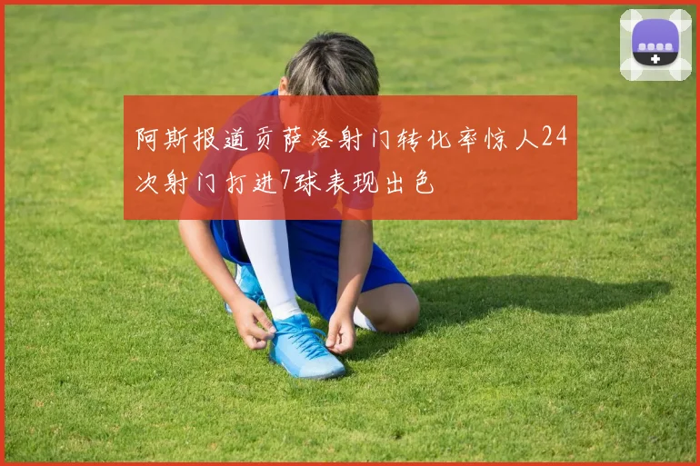阿斯报道贡萨洛射门转化率惊人24次射门打进7球表现出色