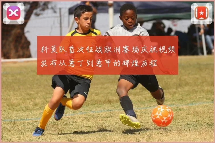 科莫队首次征战欧洲赛场庆祝视频发布从意丁到意甲的辉煌历程