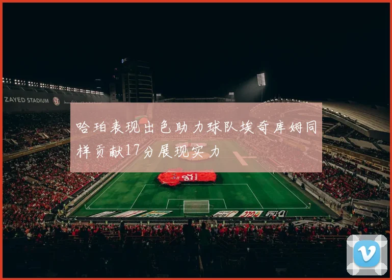 哈珀表现出色助力球队埃奇库姆同样贡献17分展现实力