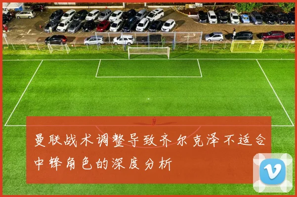 曼联战术调整导致齐尔克泽不适合中锋角色的深度分析