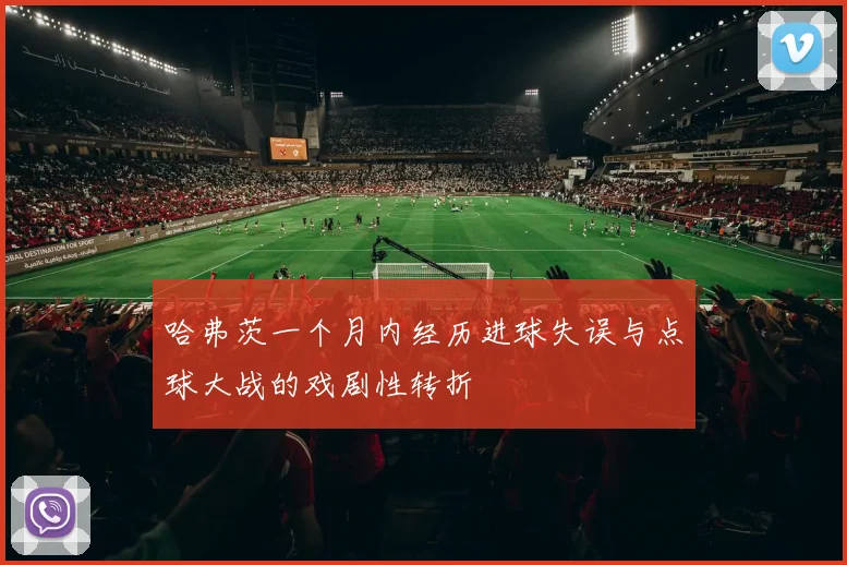 哈弗茨一个月内经历进球失误与点球大战的戏剧性转折