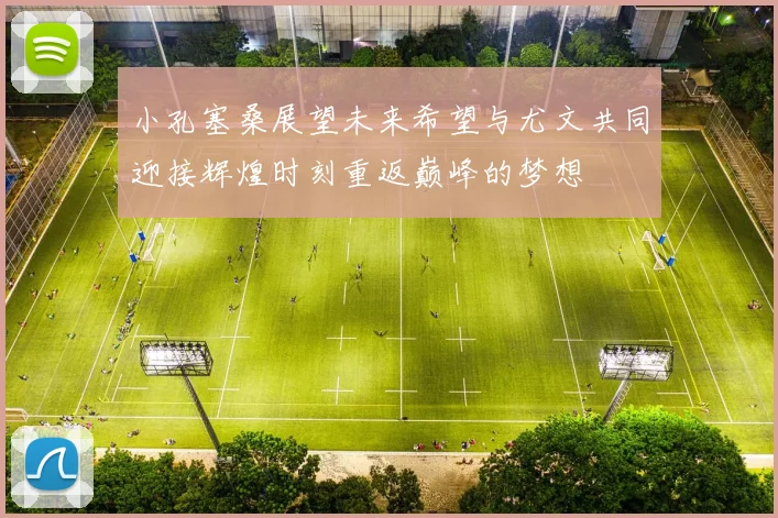 小孔塞桑展望未来希望与尤文共同迎接辉煌时刻重返巅峰的梦想
