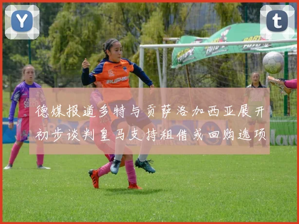 德媒报道多特与贡萨洛加西亚展开初步谈判皇马支持租借或回购选项