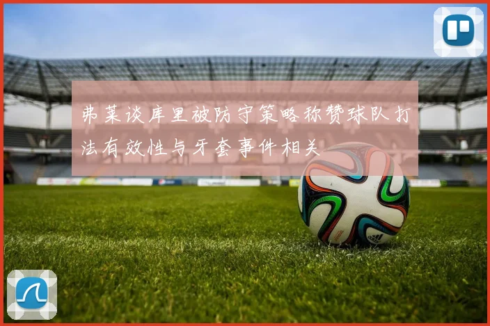 弗莱谈库里被防守策略称赞球队打法有效性与牙套事件相关