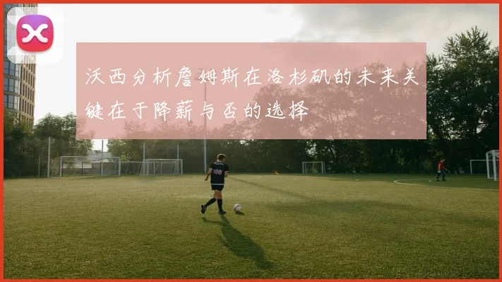沃西分析詹姆斯在洛杉矶的未来关键在于降薪与否的选择