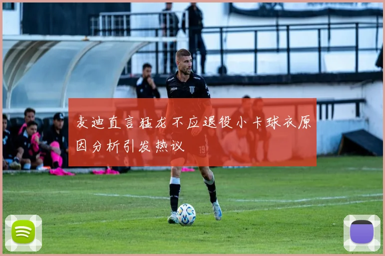 麦迪直言猛龙不应退役小卡球衣原因分析引发热议