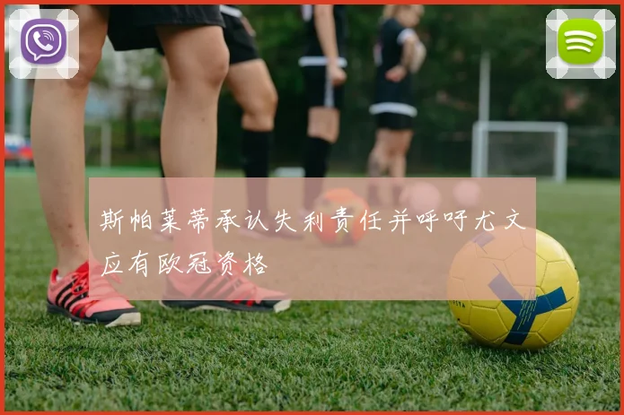 斯帕莱蒂承认失利责任并呼吁尤文应有欧冠资格