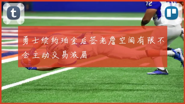 勇士续约珀金后签老詹空间有限不会主动交易浓眉