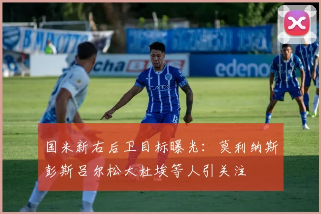 国米新右后卫目标曝光：莫利纳斯彭斯吕尔松大杜埃等人引关注