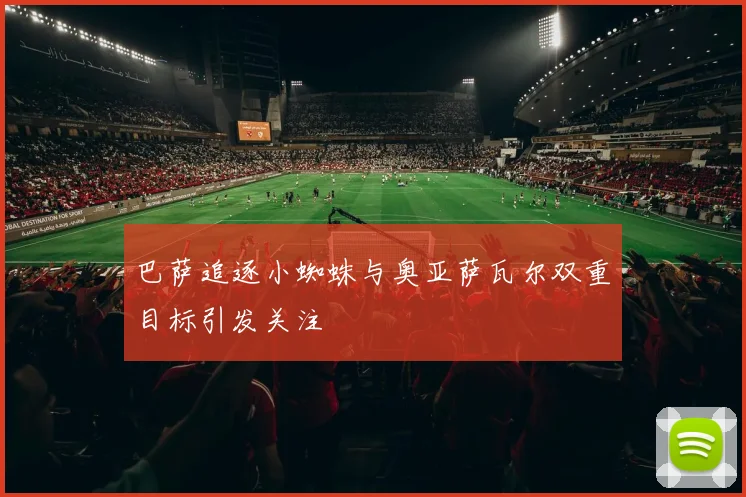 巴萨追逐小蜘蛛与奥亚萨瓦尔双重目标引发关注