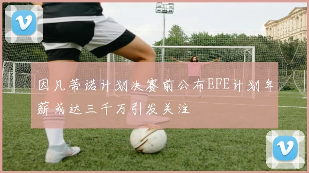 因凡蒂诺计划决赛前公布EFE计划年薪或达三千万引发关注